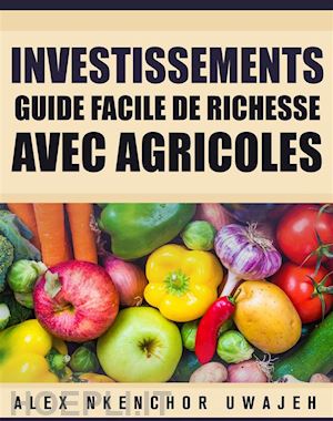 alex nkenchor uwajeh - investissements: guide de création de la richesse avec des entreprises agricoles