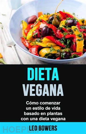 leo bowers - dieta vegana: cómo comenzar un estilo de vida basado en plantas con una dieta vegana