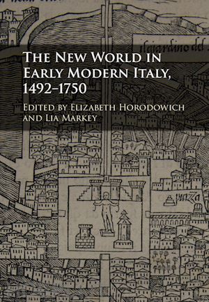 horodowich elizabeth (curatore); markey lia (curatore) - the new world in early modern italy, 1492–1750