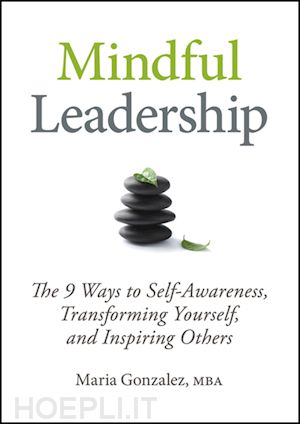 management / leadership; maria gonzalez - mindful leadership: the 9 ways to self-awareness, transforming yourself, and inspiring others