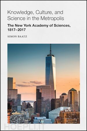baatz s - knowledge, culture, and science in the metropolis–  the new york academy of sciences, 1817–2017