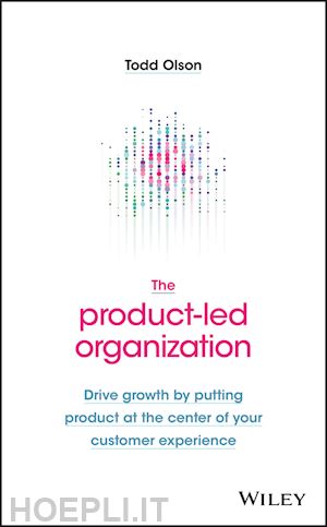 olson t - the product–led organization – drive growth by putting product at the center of your customer experience