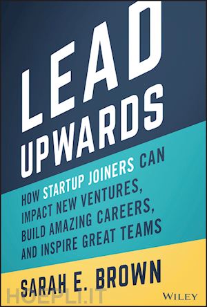 brown s - lead upwards: how startup joiners can impact new v entures, build amazing careers, and inspire great teams