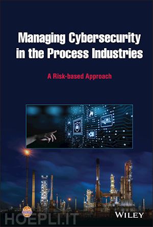 ccps - managing cybersecurity in the process industries: a risk–based approach