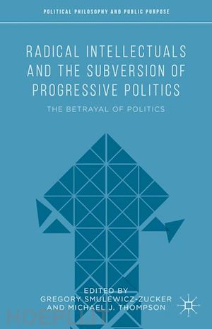 thompson michael j. (curatore); smulewicz-zucker gregory (curatore) - radical intellectuals and the subversion of progressive politics