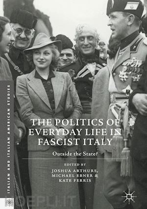 arthurs joshua (curatore); ebner michael (curatore); ferris kate (curatore) - the politics of everyday life in fascist italy