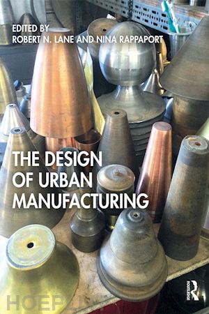 lane robert n. (curatore); rappaport nina (curatore) - the design of urban manufacturing