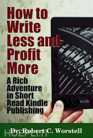 dr. robert c. worstell - how to write less and profit more - a rich adventure in short read kindle publishing