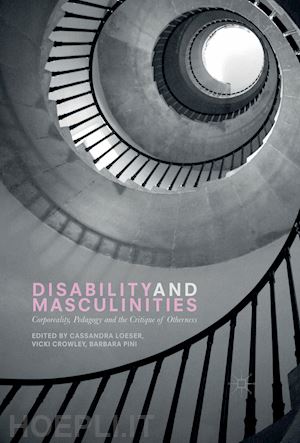 loeser cassandra (curatore); crowley vicki (curatore); pini barbara (curatore) - disability and masculinities