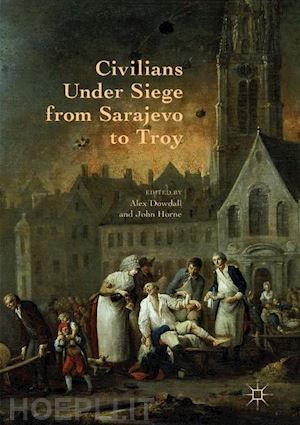 dowdall alex (curatore); horne john (curatore) - civilians under siege from sarajevo to troy