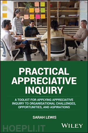 lewis s - practical appreciative inquiry – a toolkit for applying appreciative inquiry to organisational challenges, opportunities, and aspirations