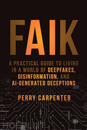 carpenter p - faik – a practical guide to living in a world of deepfakes, disinformation, and ai–generated deceptions