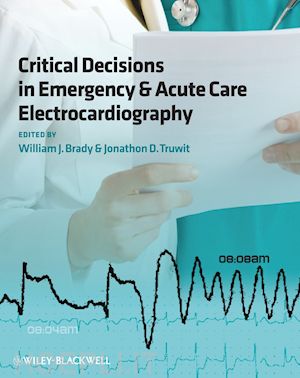 brady william j. (curatore); truwit jonathon d. (curatore) - critical decisions in emergency and acute care electrocardiography