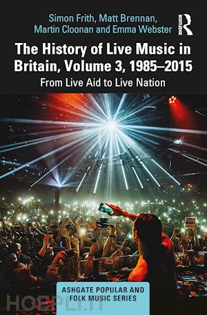 frith simon; brennan matt; cloonan martin; webster emma - the history of live music in britain, volume iii, 1985-2015