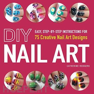 rogers catherine - diy nail art: easy, step-by-step instructions for 75 creative nail art designs