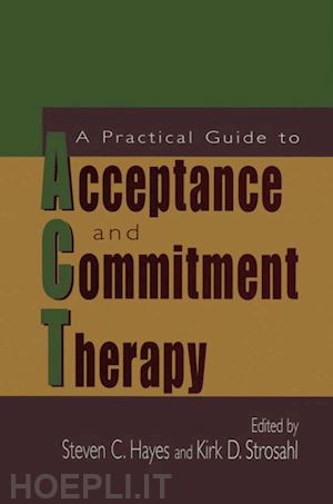 hayes steven c. (curatore); strosahl kirk d. (curatore) - a practical guide to acceptance and commitment therapy