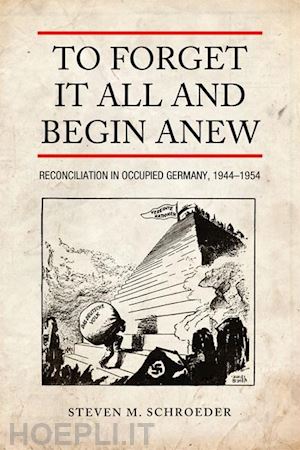 schroeder steven m. - to forget it all and begin anew – reconciliation in occupied germany, 1944–1954