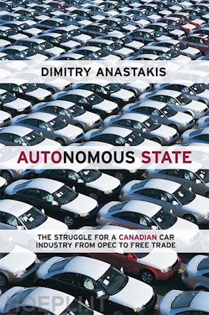 anastakis dimitry - autonomous state – the struggle for a canadian car industry from opec to free trade