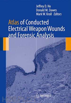 ho jeffrey d. (curatore); dawes donald m. (curatore); kroll mark w. (curatore) - atlas of conducted electrical weapon wounds and forensic analysis