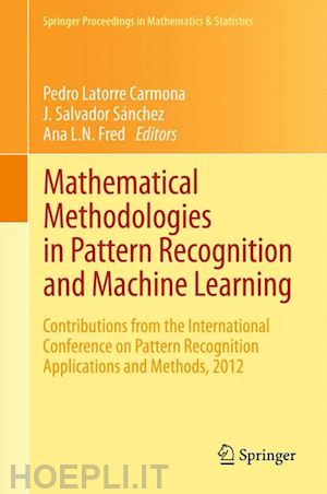 latorre carmona pedro (curatore); sánchez j. salvador (curatore); fred ana l.n. (curatore) - mathematical methodologies in pattern recognition and machine learning