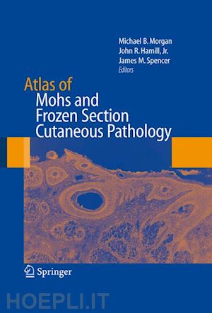 morgan michael (curatore); hamill john r. (curatore); spencer james m. (curatore) - atlas of mohs and frozen section cutaneous pathology