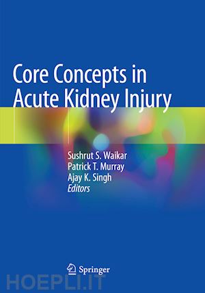 waikar sushrut s. (curatore); murray patrick t. (curatore); singh ajay k. (curatore) - core concepts in acute kidney injury