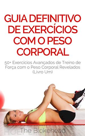 the blokehead - guia definitivo de exercícios com o peso corporal: 50+ exercícios avançados de treino de força com o peso corporal revelados (livro um)