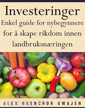 alex nkenchor uwajeh - investeringer: enkel guide for nybegynnere for Å skape rikdom innen landbruksnæringen