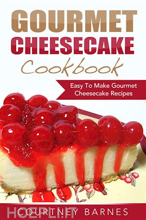 courtney barnes - gourmet cheesecake cookbook: easy to make gourmet cheesecake recipes
