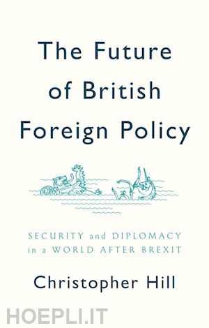 hill c - the future of british foreign policy security and diplomacy in a world after brexit