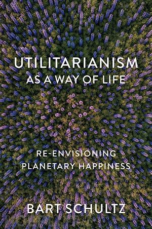 schultz b - utilitarianism as a way of life – re–envisioning planetary happiness