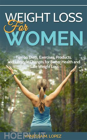 vanessa m. lopez - weight loss for women: tips on diets, exercises, products, and lifestyle changes for better health and safe weight loss