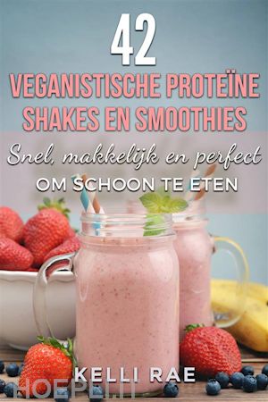kelli rae - 42 veganistische proteïne shakes en smoothies    snel, makkelijk en perfect om schoon te eten