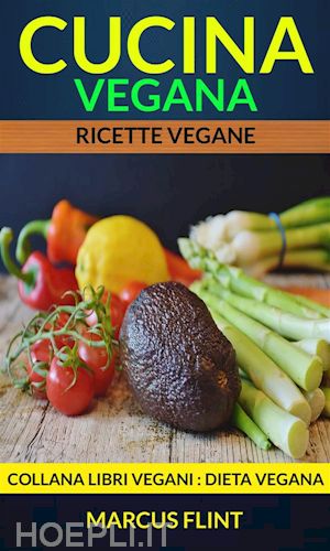 marcus flint - cucina vegana: ricette vegane. collana libri vegani (dieta vegana)