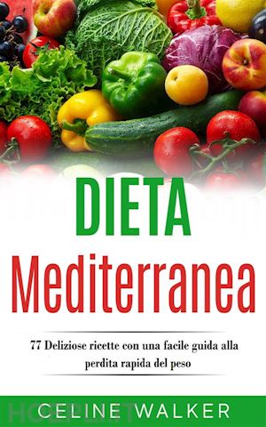 celine walker - dieta mediterranea: 77 deliziose ricette con una facile guida alla perdita rapida del peso