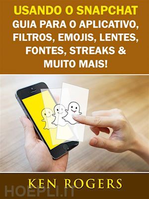ken rogers - usando o snapchat: guia para o aplicativo, filtros, emojis, lentes, fontes, streaks & muito mais!