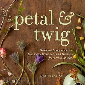 easton valerie - petal & twig – seasonal bouquets with blossoms, branches, and grasses from your garden