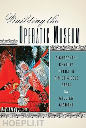 gibbons william - building the operatic museum – eighteenth–century opera in fin–de–siècle paris