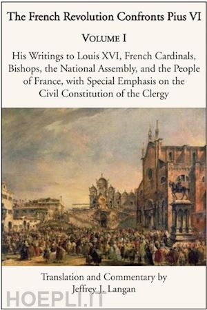 langan jeffrey j. - the french revolution confronts pius vi – volume 1: his writings to louis xvi, french cardinals, bishops, the national assembly, and the people of