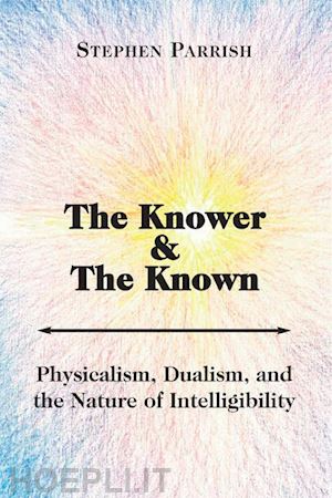 parrish stephen - the knower and the known – physicalism, dualism, and the nature of intelligibility