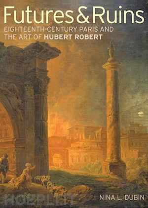 dubin . - futures & ruins – eighteenth–century paris and the art of hubert robert