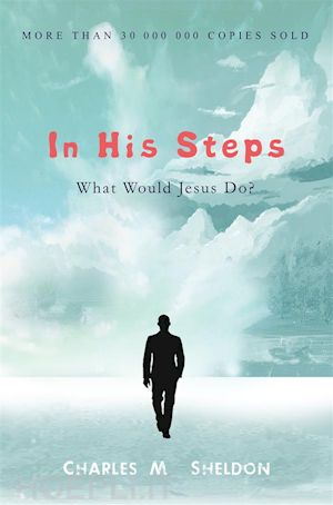 charles m. sheldon - in his steps: what would jesus do?