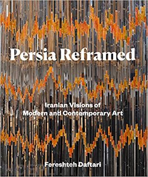 fereshteh daftari - persia reframed. iranian visions of modern and contemporary art