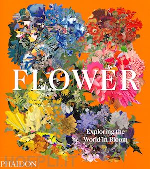 phaidon editors - flower. exploring the world in bloom