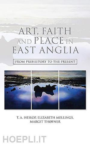 heslop t.a.; mellings elizabeth a.; thofner margit; marsden adrian; hill carole - art, faith and place in east anglia – from prehistory to the present