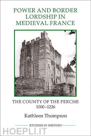 thompson kathleen - power and border lordship in medieval france – the county of the perche, 1000–1226