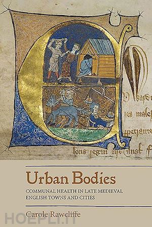 rawcliffe carole - urban bodies – communal health in late medieval english towns and cities