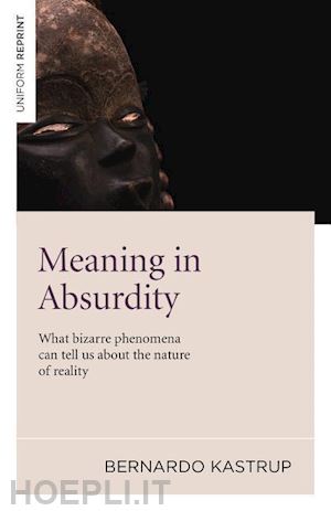 kastrup bernardo - meaning in absurdity – what bizarre phenomena can tell us about the nature of reality