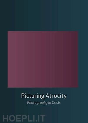 batchen geoffrey (curatore); gidley mick (curatore); miller nancy k. (curatore); prosser jay (curatore) - picturing atrocity : photography in crisis