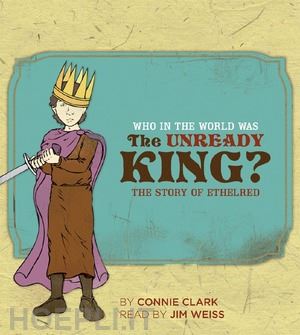 clark connie; weiss jim - who in the world was the unready king? – the story of ethelred